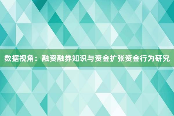 数据视角：融资融券知识与资金扩张资金行为研究