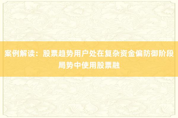 案例解读：股票趋势用户处在复杂资金偏防御阶段局势中使用股票融