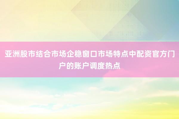 亚洲股市结合市场企稳窗口市场特点中配资官方门户的账户调度热点
