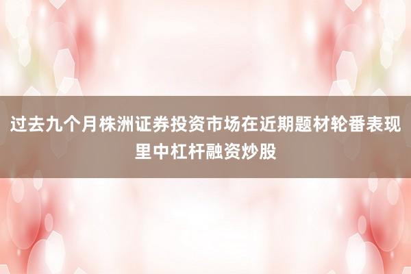 过去九个月株洲证券投资市场在近期题材轮番表现里中杠杆融资炒股