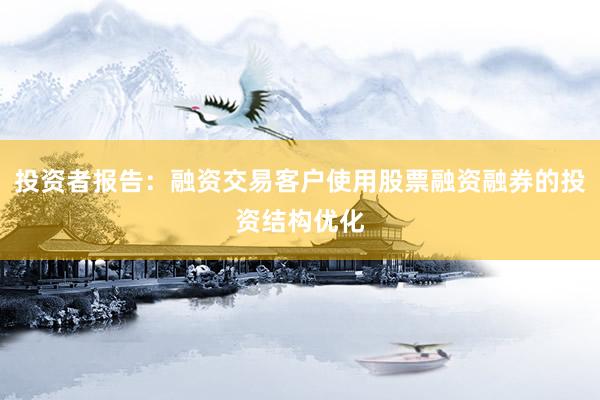 投资者报告：融资交易客户使用股票融资融券的投资结构优化