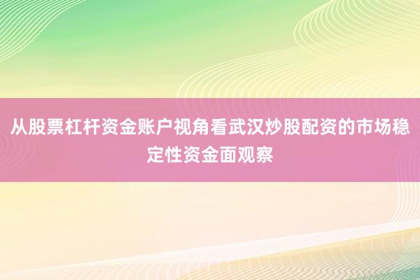 从股票杠杆资金账户视角看武汉炒股配资的市场稳定性资金面观察