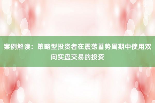 案例解读：策略型投资者在震荡蓄势周期中使用双向实盘交易的投资