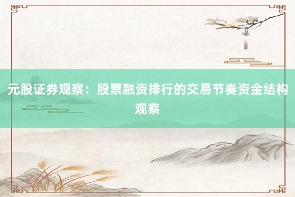 元股证券观察：股票融资排行的交易节奏资金结构观察