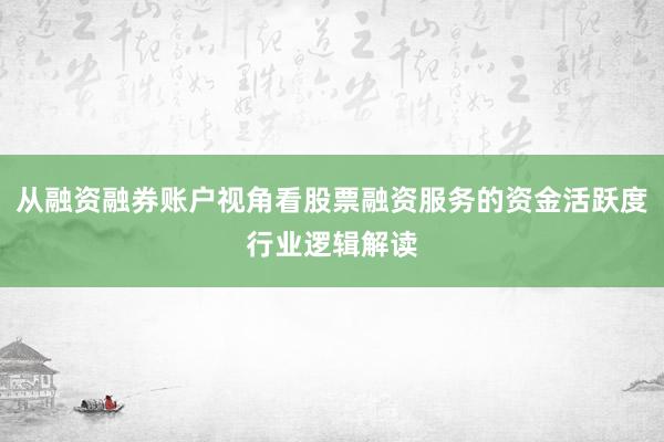 从融资融券账户视角看股票融资服务的资金活跃度行业逻辑解读