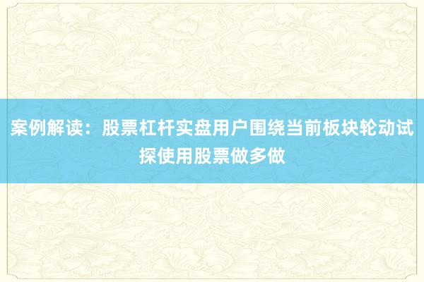 案例解读：股票杠杆实盘用户围绕当前板块轮动试探使用股票做多做