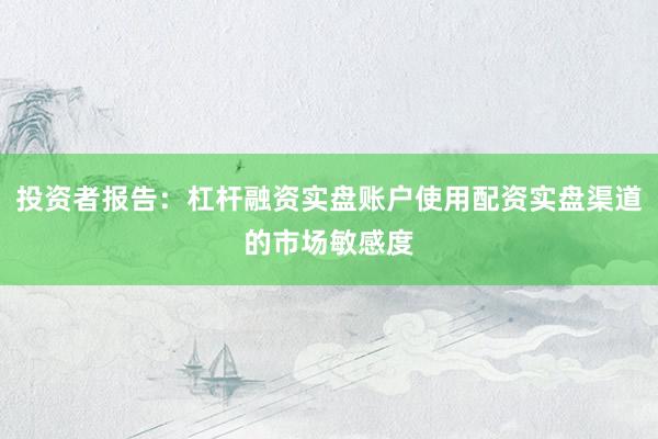 投资者报告：杠杆融资实盘账户使用配资实盘渠道的市场敏感度