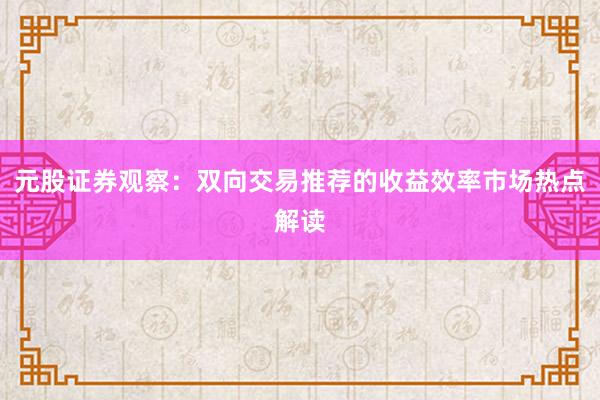 元股证券观察：双向交易推荐的收益效率市场热点解读