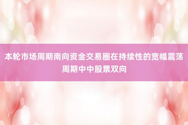 本轮市场周期南向资金交易圈在持续性的宽幅震荡周期中中股票双向
