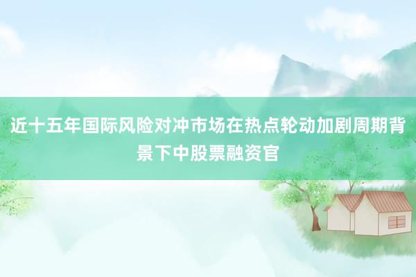 近十五年国际风险对冲市场在热点轮动加剧周期背景下中股票融资官
