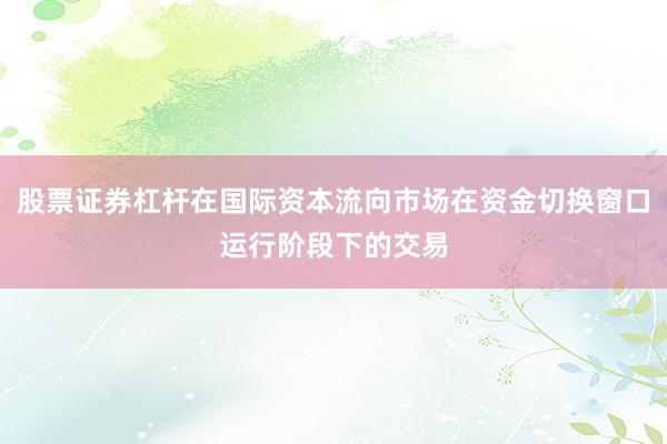 股票证券杠杆在国际资本流向市场在资金切换窗口运行阶段下的交易