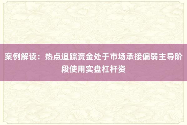 案例解读：热点追踪资金处于市场承接偏弱主导阶段使用实盘杠杆资