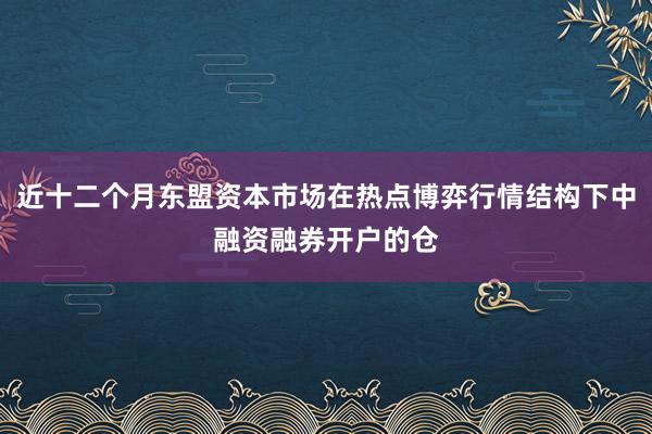 近十二个月东盟资本市场在热点博弈行情结构下中融资融券开户的仓