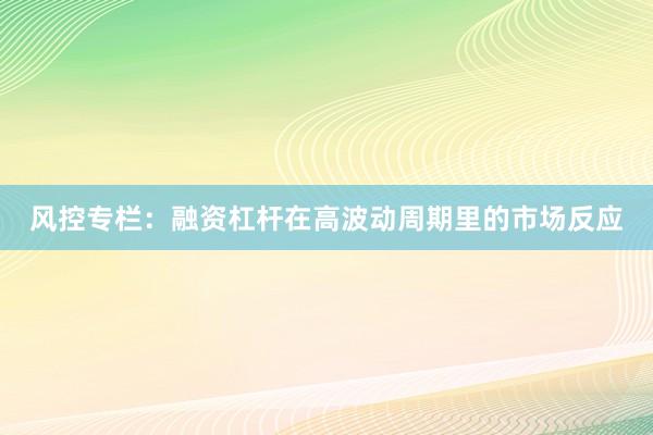风控专栏：融资杠杆在高波动周期里的市场反应