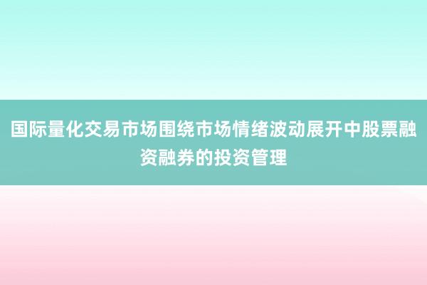 国际量化交易市场围绕市场情绪波动展开中股票融资融券的投资管理