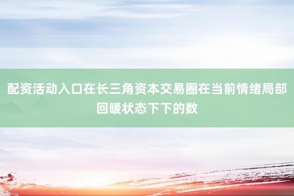 配资活动入口在长三角资本交易圈在当前情绪局部回暖状态下下的数