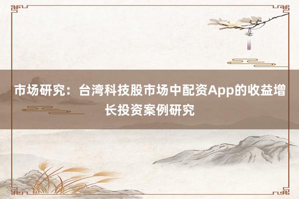 市场研究：台湾科技股市场中配资App的收益增长投资案例研究