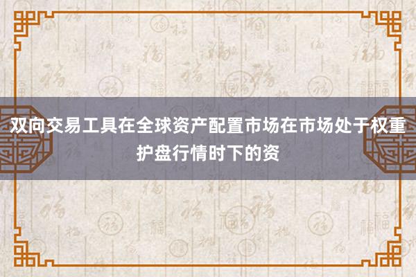 双向交易工具在全球资产配置市场在市场处于权重护盘行情时下的资