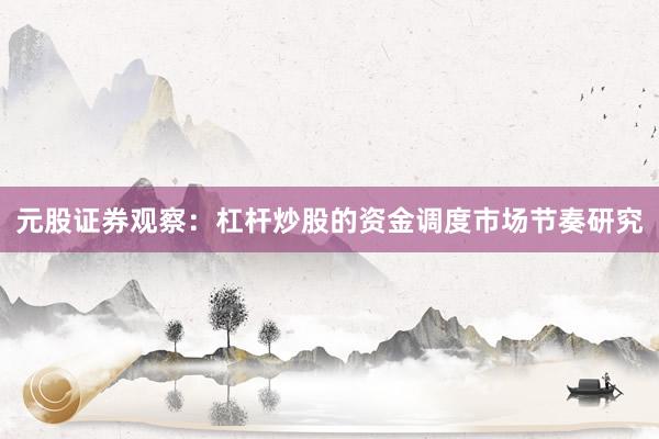 元股证券观察：杠杆炒股的资金调度市场节奏研究