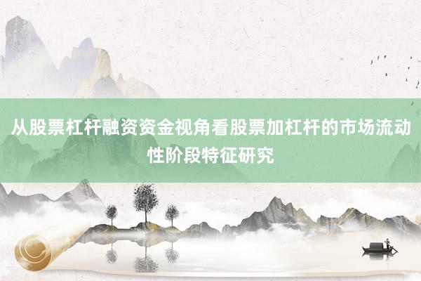 从股票杠杆融资资金视角看股票加杠杆的市场流动性阶段特征研究