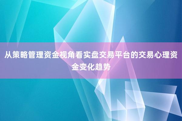 从策略管理资金视角看实盘交易平台的交易心理资金变化趋势
