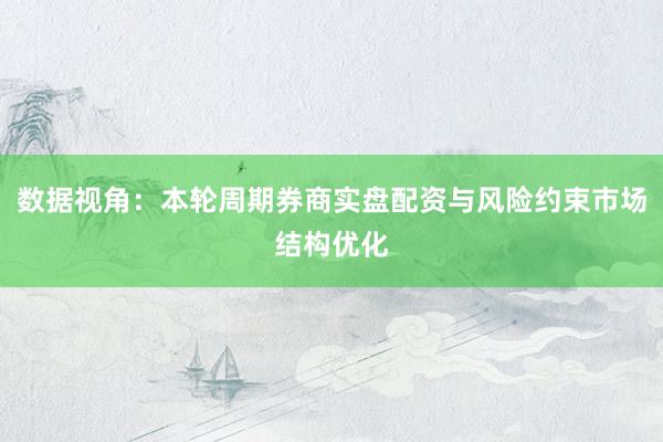 数据视角：本轮周期券商实盘配资与风险约束市场结构优化