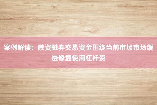 案例解读：融资融券交易资金围绕当前市场市场缓慢修复使用杠杆资
