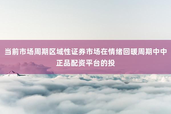 当前市场周期区域性证券市场在情绪回暖周期中中正品配资平台的投