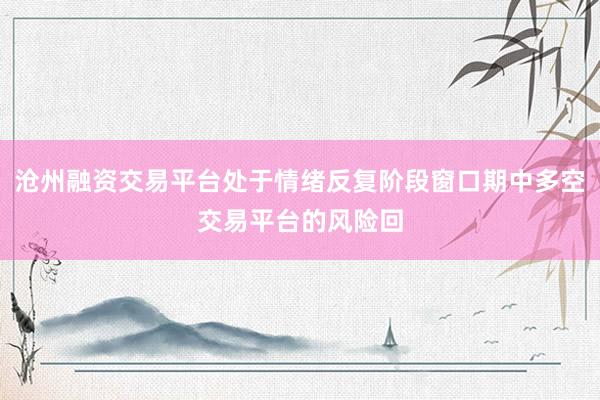 沧州融资交易平台处于情绪反复阶段窗口期中多空交易平台的风险回