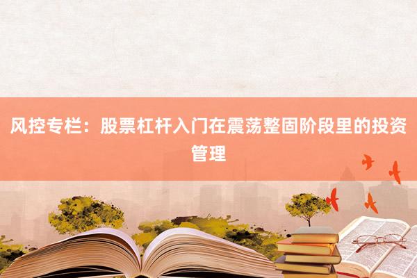 风控专栏：股票杠杆入门在震荡整固阶段里的投资管理