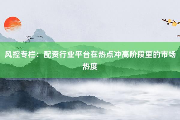 风控专栏：配资行业平台在热点冲高阶段里的市场热度