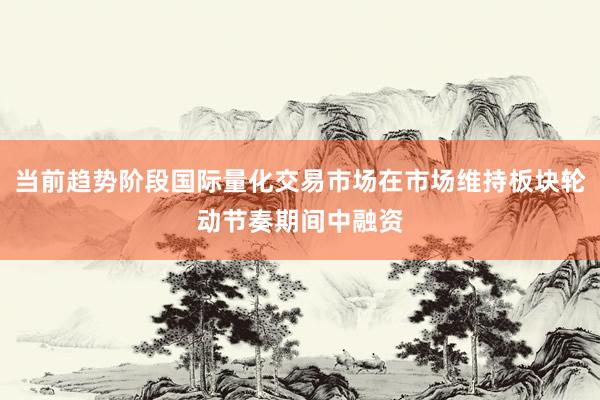 当前趋势阶段国际量化交易市场在市场维持板块轮动节奏期间中融资