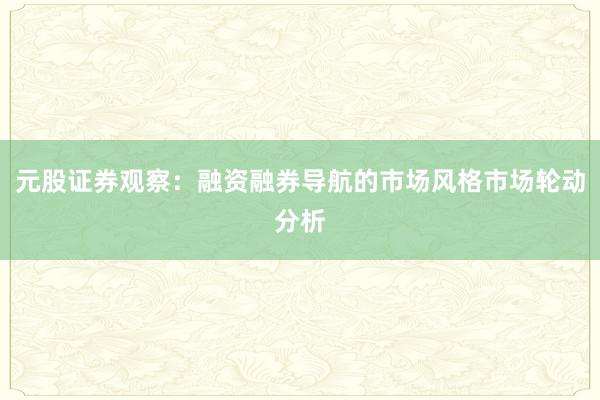 元股证券观察：融资融券导航的市场风格市场轮动分析