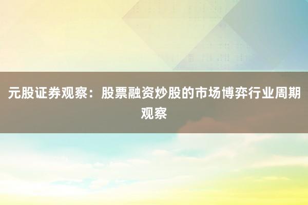 元股证券观察：股票融资炒股的市场博弈行业周期观察