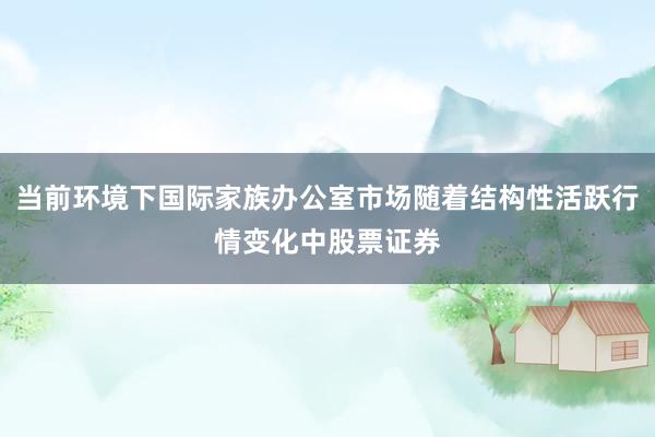当前环境下国际家族办公室市场随着结构性活跃行情变化中股票证券