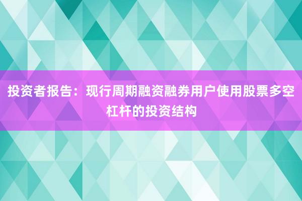投资者报告：现行周期融资融券用户使用股票多空杠杆的投资结构