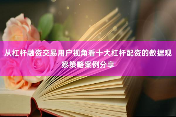 从杠杆融资交易用户视角看十大杠杆配资的数据观察策略案例分享