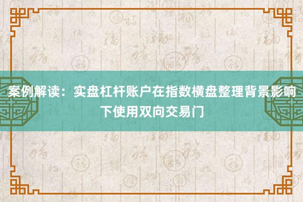 案例解读：实盘杠杆账户在指数横盘整理背景影响下使用双向交易门