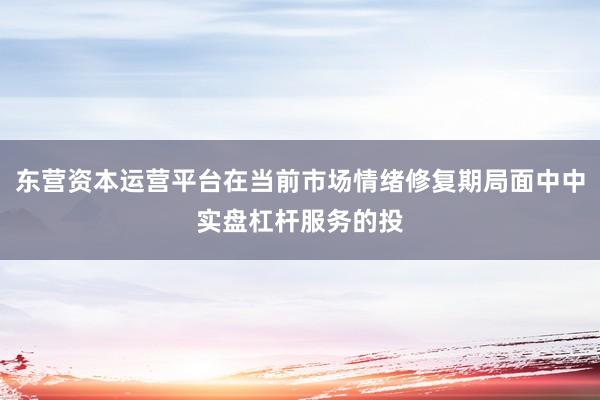 东营资本运营平台在当前市场情绪修复期局面中中实盘杠杆服务的投