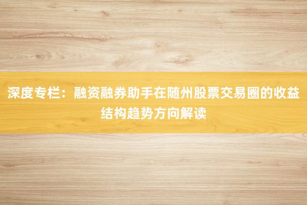 深度专栏：融资融券助手在随州股票交易圈的收益结构趋势方向解读