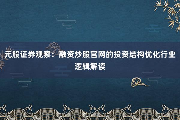 元股证券观察：融资炒股官网的投资结构优化行业逻辑解读