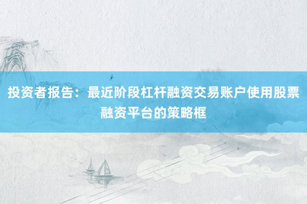 投资者报告：最近阶段杠杆融资交易账户使用股票融资平台的策略框