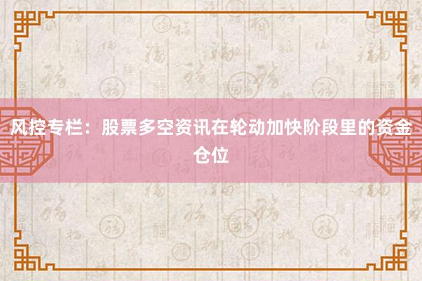风控专栏：股票多空资讯在轮动加快阶段里的资金仓位