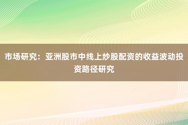 市场研究：亚洲股市中线上炒股配资的收益波动投资路径研究