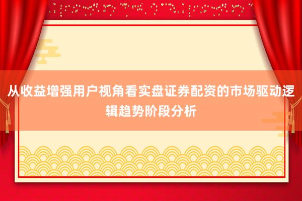从收益增强用户视角看实盘证券配资的市场驱动逻辑趋势阶段分析