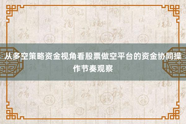从多空策略资金视角看股票做空平台的资金协同操作节奏观察