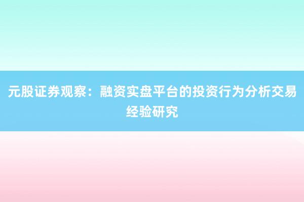 元股证券观察：融资实盘平台的投资行为分析交易经验研究