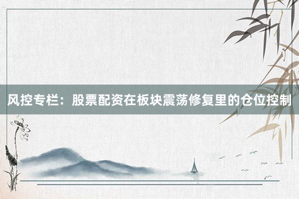 风控专栏：股票配资在板块震荡修复里的仓位控制