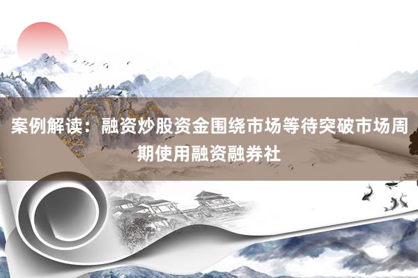 案例解读：融资炒股资金围绕市场等待突破市场周期使用融资融券社