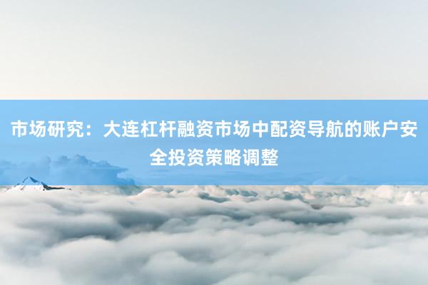 市场研究：大连杠杆融资市场中配资导航的账户安全投资策略调整